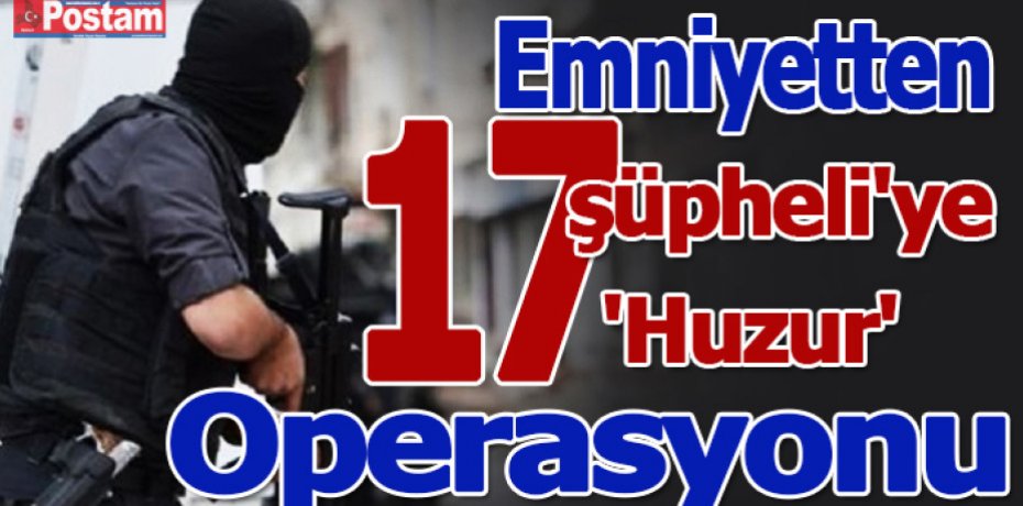 Emniyetten 17 şüpheli'ye 'Huzur' Operasyonu