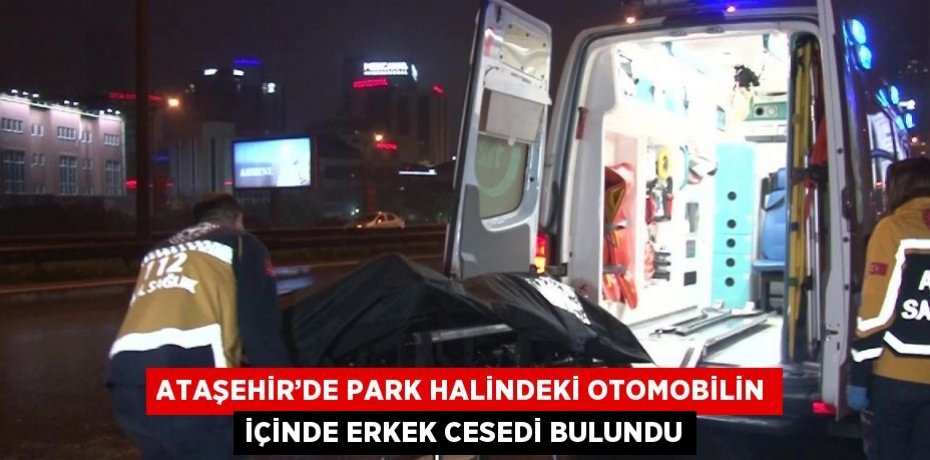 ATAŞEHİR’DE PARK HALİNDEKİ OTOMOBİLİN İÇİNDE ERKEK CESEDİ BULUNDU