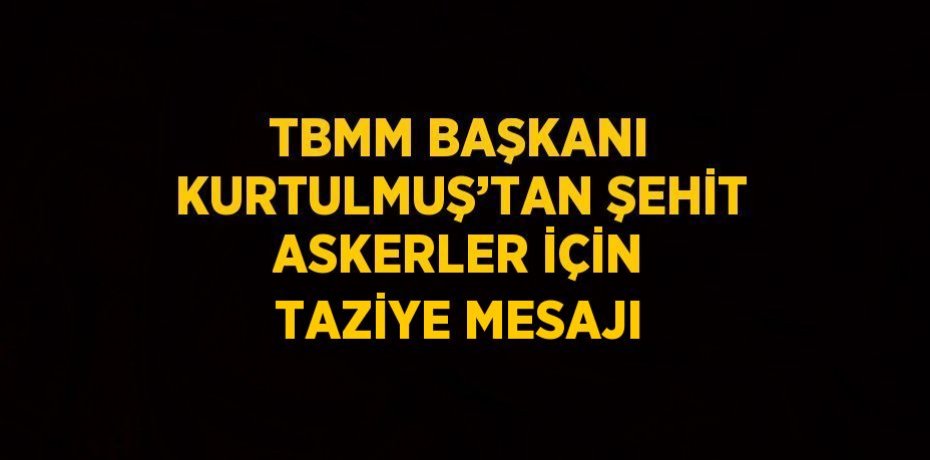 TBMM BAŞKANI KURTULMUŞ’TAN ŞEHİT ASKERLER İÇİN TAZİYE MESAJI