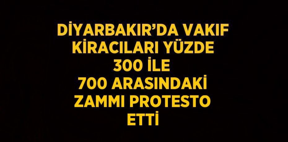DİYARBAKIR’DA VAKIF KİRACILARI YÜZDE 300 İLE 700 ARASINDAKİ ZAMMI PROTESTO ETTİ