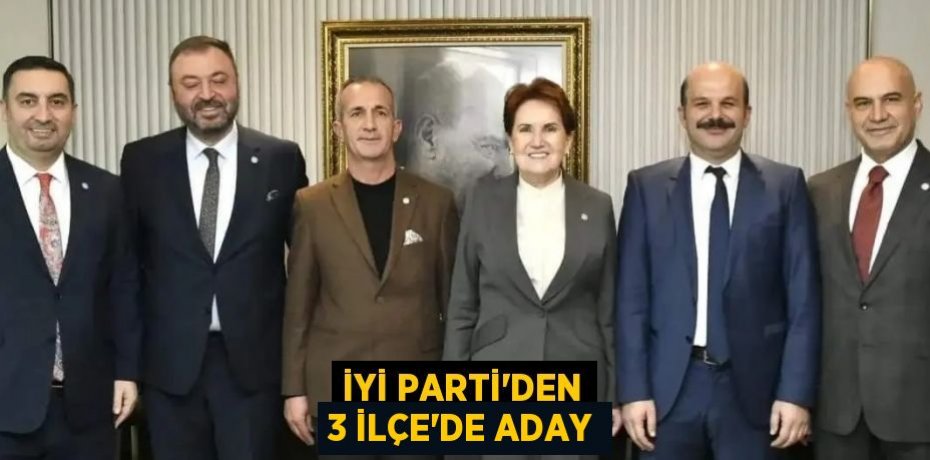 İYİ PARTİ'DEN 3 İLÇE'DE ADAY
