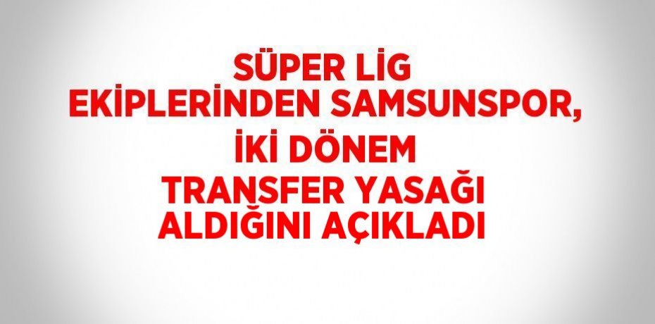 SÜPER LİG EKİPLERİNDEN SAMSUNSPOR, İKİ DÖNEM TRANSFER YASAĞI ALDIĞINI AÇIKLADI