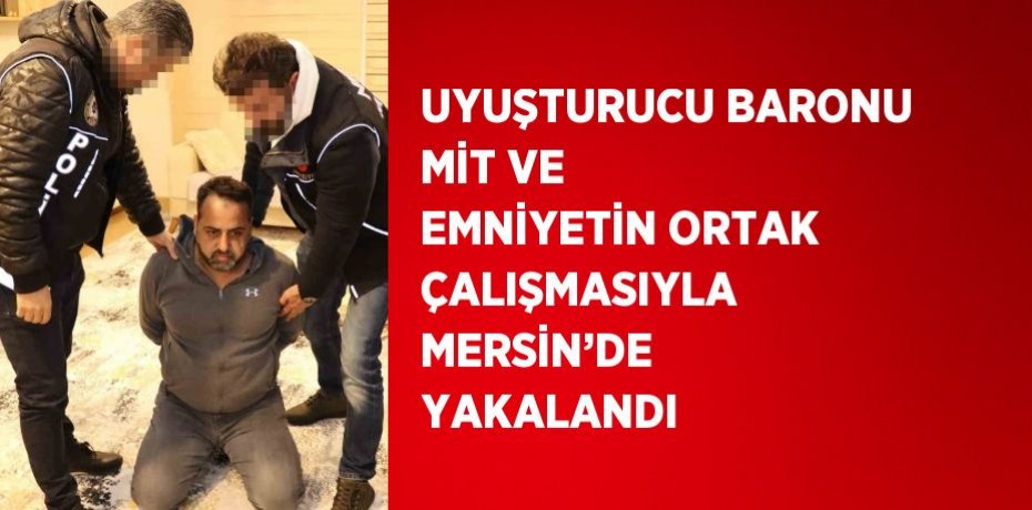 UYUŞTURUCU BARONU MİT VE EMNİYETİN ORTAK ÇALIŞMASIYLA MERSİN’DE YAKALANDI