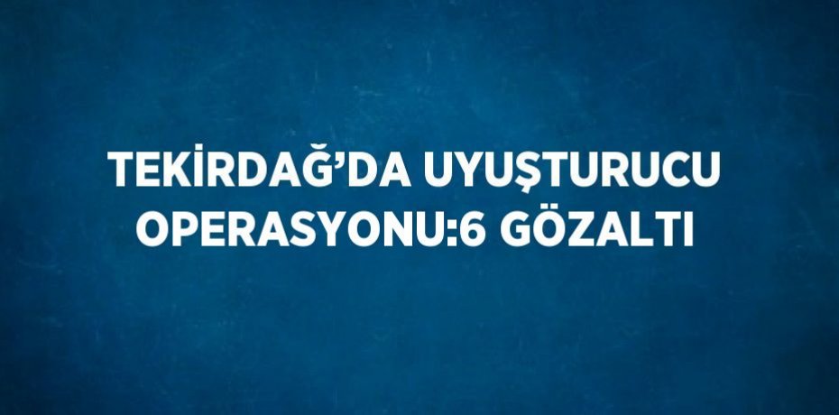 TEKİRDAĞ’DA UYUŞTURUCU OPERASYONU:6 GÖZALTI