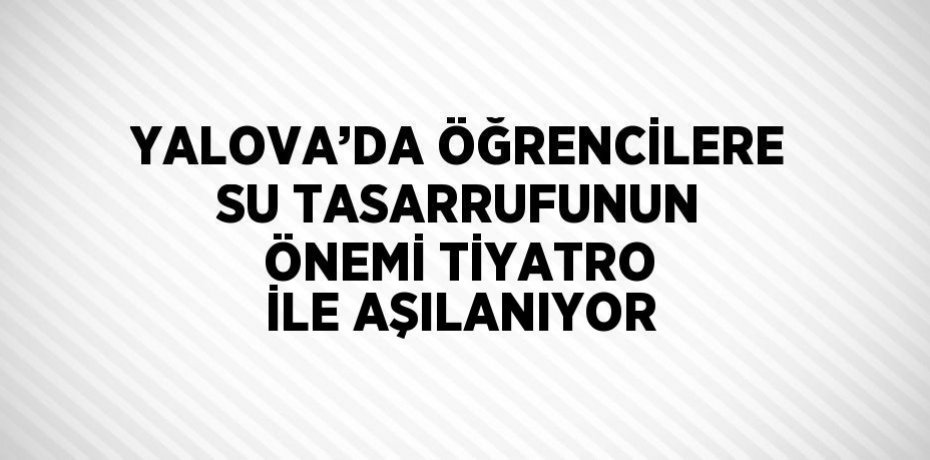 YALOVA’DA ÖĞRENCİLERE SU TASARRUFUNUN ÖNEMİ TİYATRO İLE AŞILANIYOR