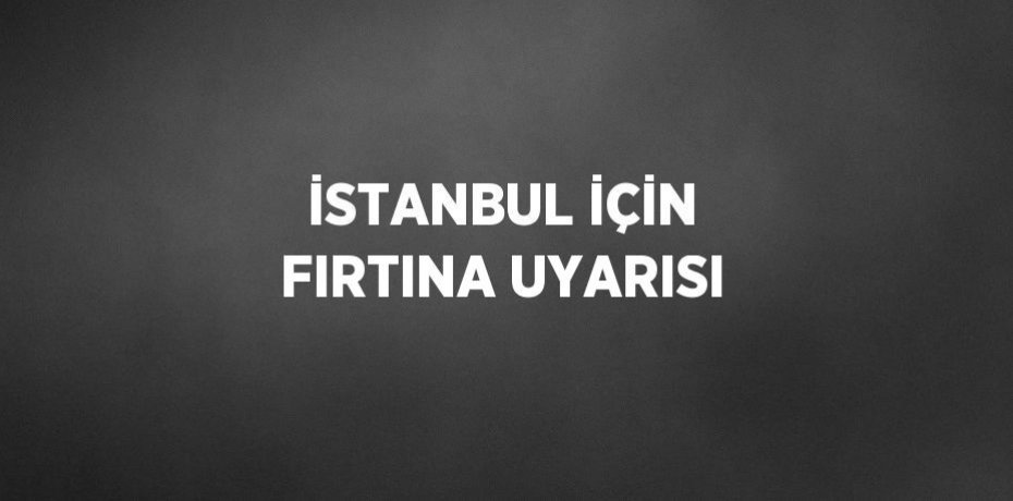 İSTANBUL İÇİN FIRTINA UYARISI