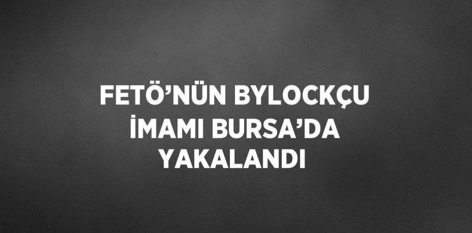 FETÖ’NÜN BYLOCKÇU İMAMI BURSA’DA YAKALANDI