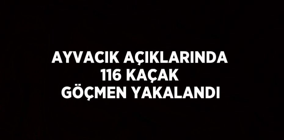 AYVACIK AÇIKLARINDA 116 KAÇAK GÖÇMEN YAKALANDI