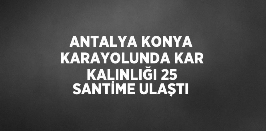 ANTALYA KONYA KARAYOLUNDA KAR KALINLIĞI 25 SANTİME ULAŞTI