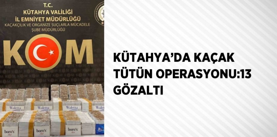 KÜTAHYA’DA KAÇAK TÜTÜN OPERASYONU:13 GÖZALTI