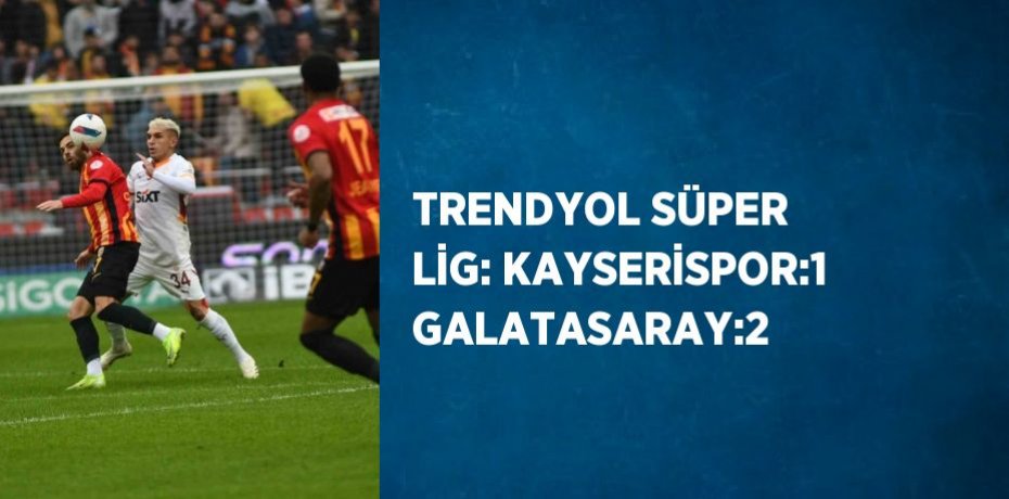 TRENDYOL SÜPER LİG: KAYSERİSPOR:1 GALATASARAY:2