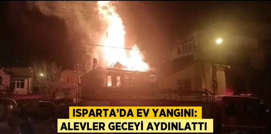ISPARTA’DA EV YANGINI: ALEVLER GECEYİ AYDINLATTI