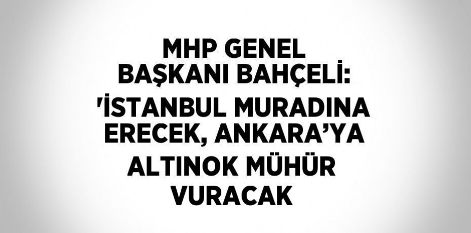 MHP GENEL BAŞKANI BAHÇELİ: 'İSTANBUL MURADINA ERECEK, ANKARA’YA ALTINOK MÜHÜR VURACAK