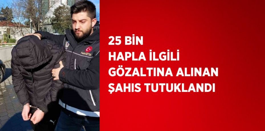 25 BİN HAPLA İLGİLİ GÖZALTINA ALINAN ŞAHIS TUTUKLANDI