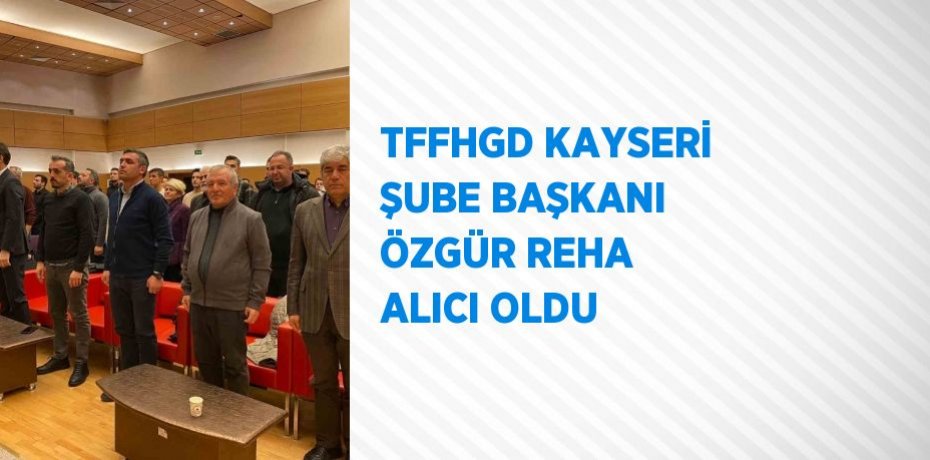 TFFHGD KAYSERİ ŞUBE BAŞKANI ÖZGÜR REHA ALICI OLDU