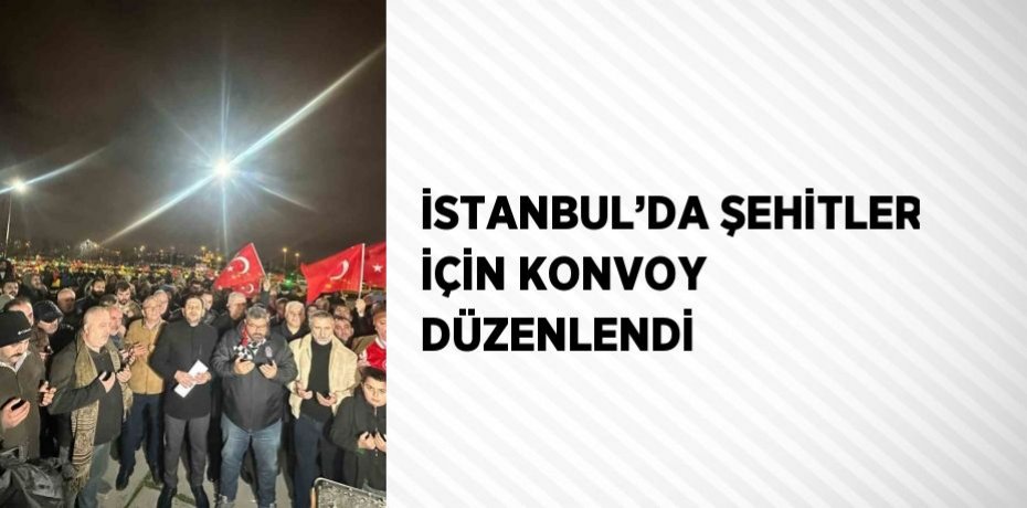 İSTANBUL’DA ŞEHİTLER İÇİN KONVOY DÜZENLENDİ