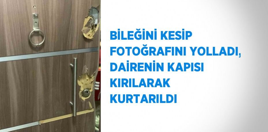 BİLEĞİNİ KESİP FOTOĞRAFINI YOLLADI, DAİRENİN KAPISI KIRILARAK KURTARILDI