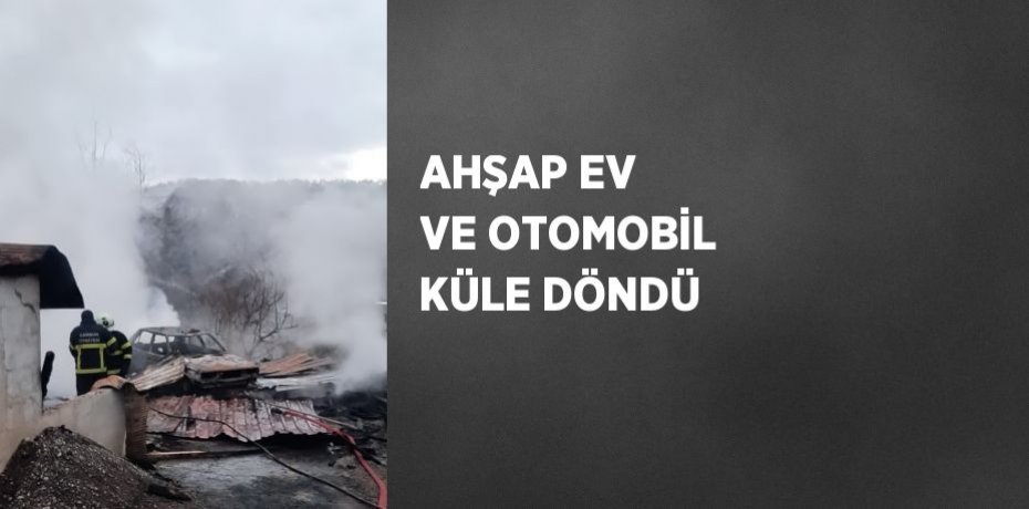 AHŞAP EV VE OTOMOBİL KÜLE DÖNDÜ