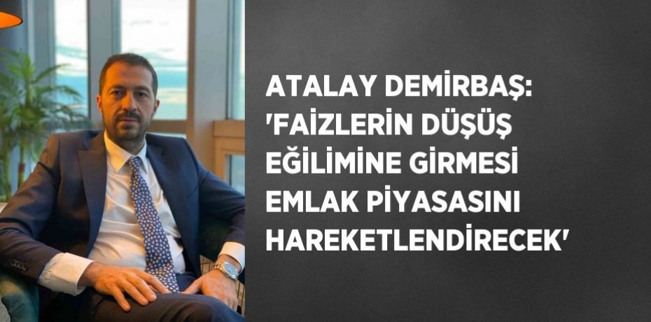 ATALAY DEMİRBAŞ: 'FAİZLERİN DÜŞÜŞ EĞİLİMİNE GİRMESİ EMLAK PİYASASINI HAREKETLENDİRECEK'