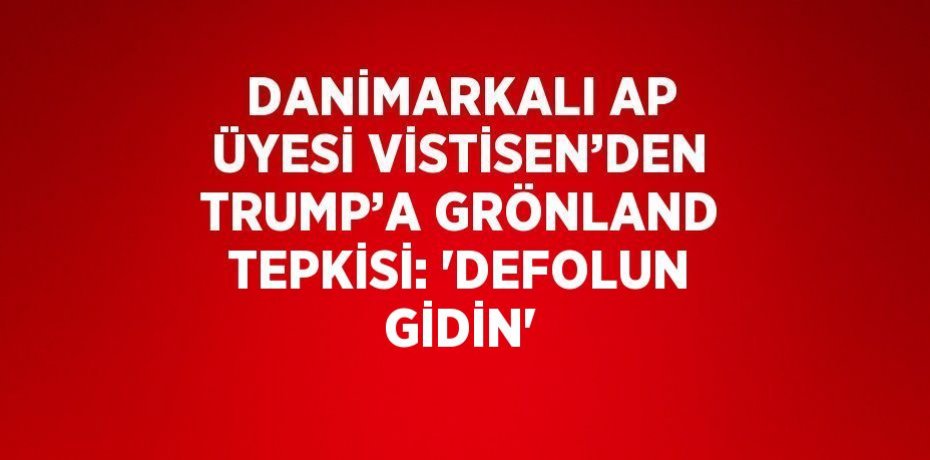 DANİMARKALI AP ÜYESİ VİSTİSEN’DEN TRUMP’A GRÖNLAND TEPKİSİ: 'DEFOLUN GİDİN'