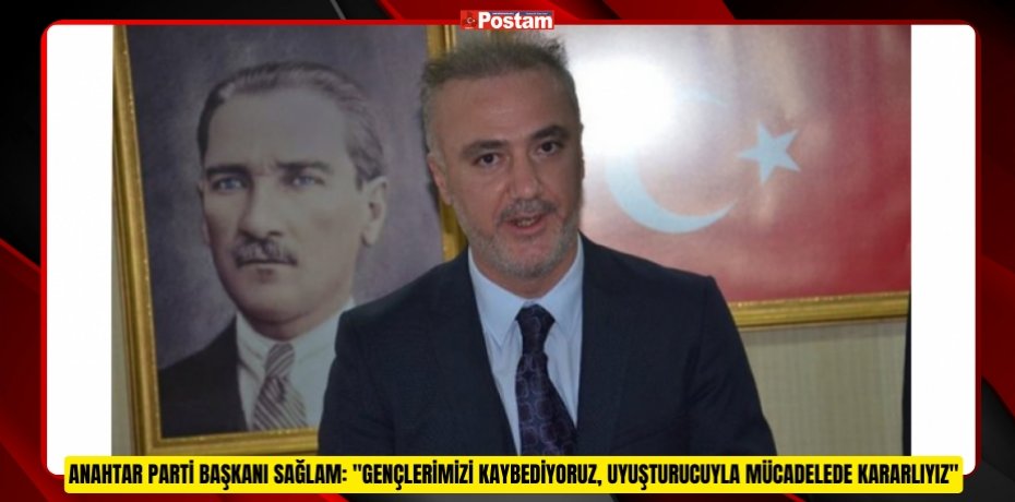 ANAHTAR PARTİ BAŞKANI SAĞLAM: "GENÇLERİMİZİ KAYBEDİYORUZ, UYUŞTURUCUYLA MÜCADELEDE KARARLIYIZ"