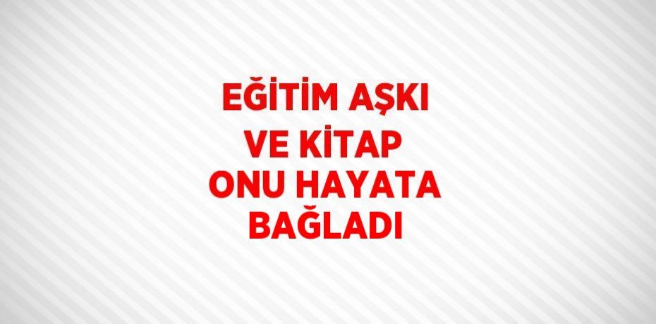 EĞİTİM AŞKI VE KİTAP ONU HAYATA BAĞLADI
