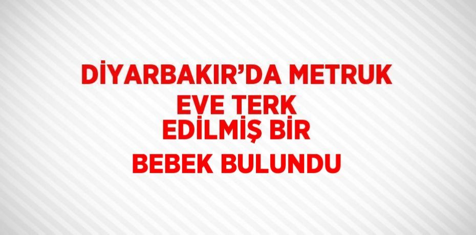DİYARBAKIR’DA METRUK EVE TERK EDİLMİŞ BİR BEBEK BULUNDU