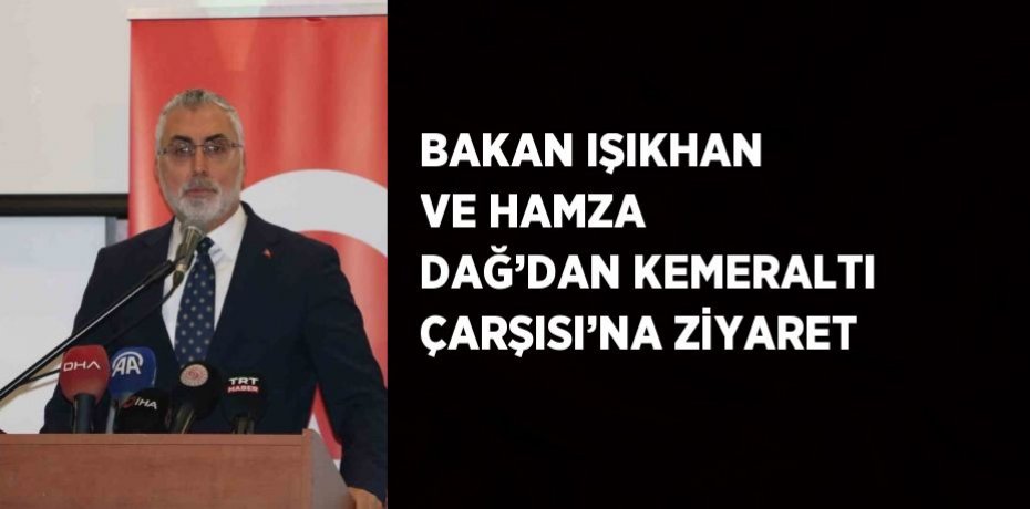 BAKAN IŞIKHAN VE HAMZA DAĞ’DAN KEMERALTI ÇARŞISI’NA ZİYARET
