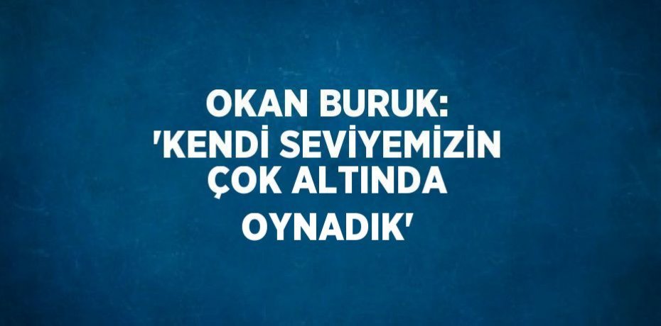 OKAN BURUK: 'KENDİ SEVİYEMİZİN ÇOK ALTINDA OYNADIK'