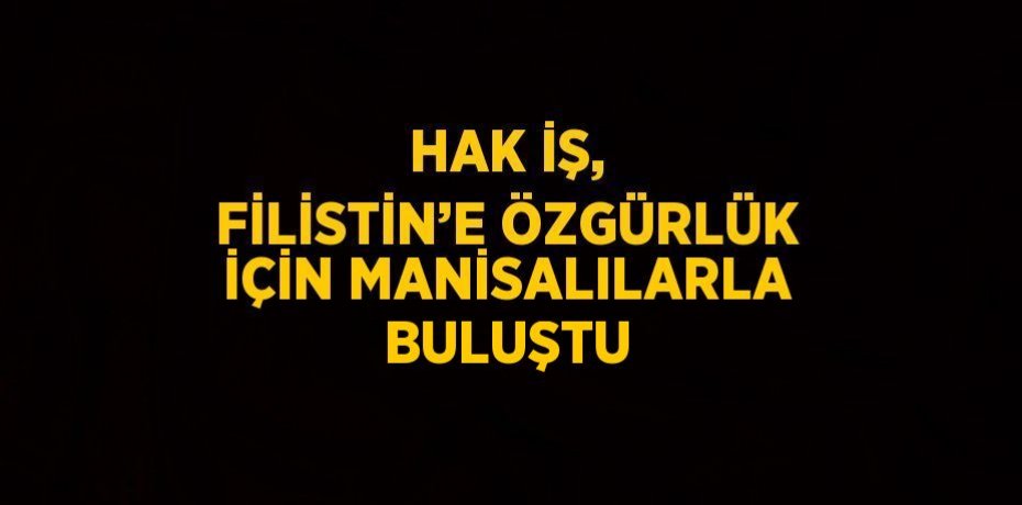 HAK İŞ, FİLİSTİN’E ÖZGÜRLÜK İÇİN MANİSALILARLA BULUŞTU