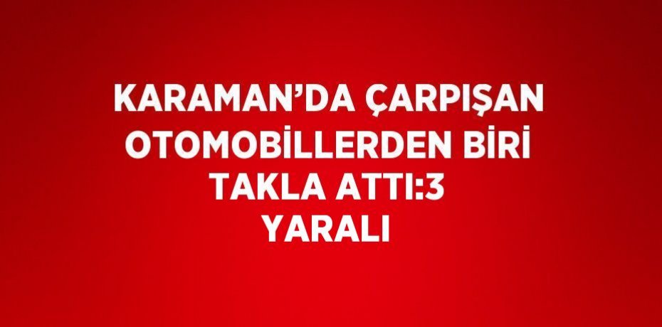 KARAMAN’DA ÇARPIŞAN OTOMOBİLLERDEN BİRİ TAKLA ATTI:3 YARALI