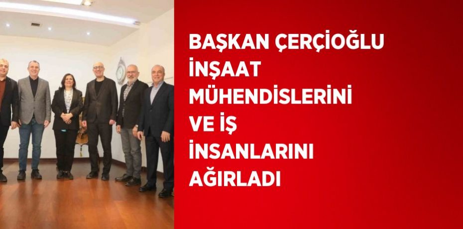 BAŞKAN ÇERÇİOĞLU İNŞAAT MÜHENDİSLERİNİ VE İŞ İNSANLARINI AĞIRLADI