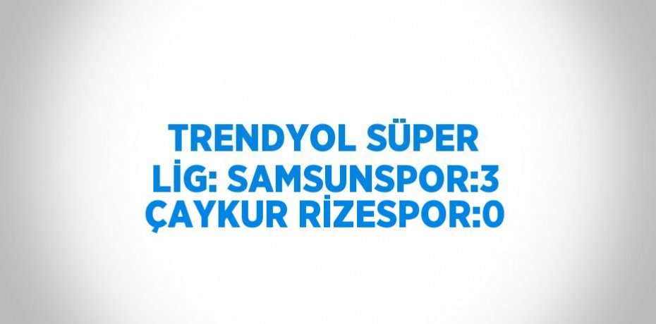 TRENDYOL SÜPER LİG: SAMSUNSPOR:3 ÇAYKUR RİZESPOR:0
