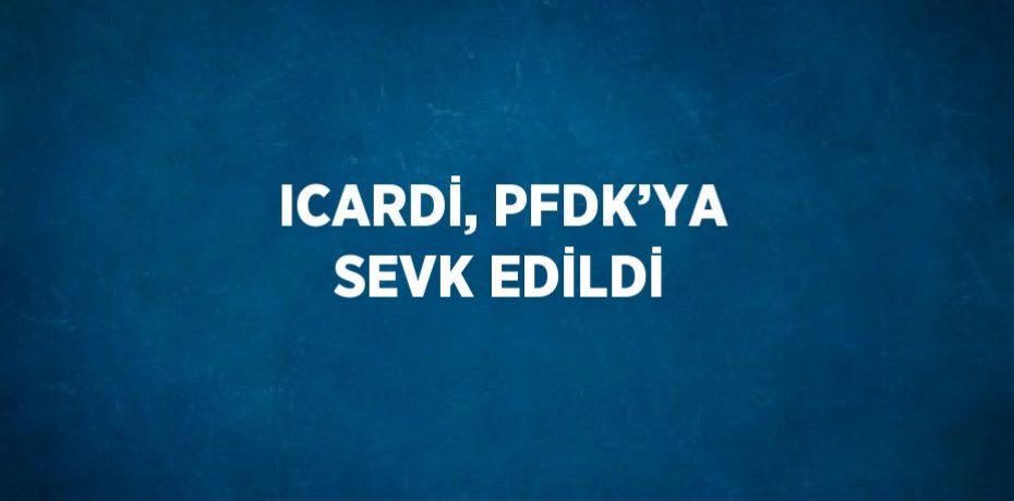 ICARDİ, PFDK’YA SEVK EDİLDİ