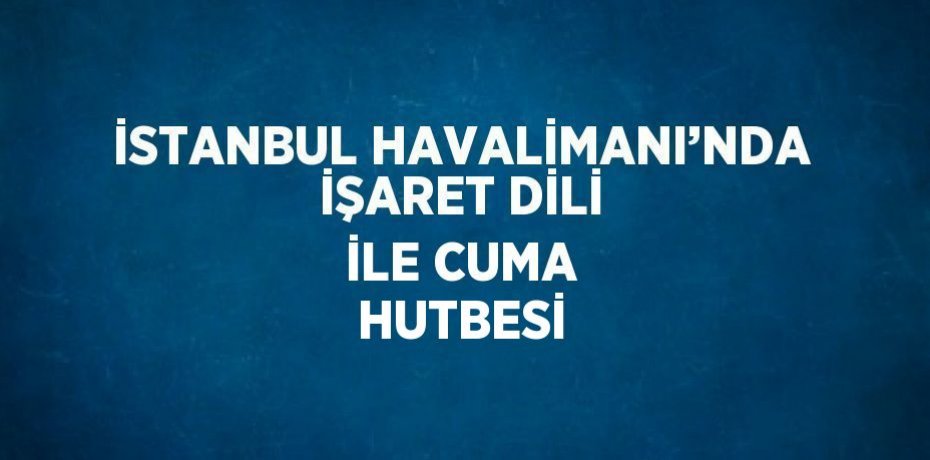 İSTANBUL HAVALİMANI’NDA İŞARET DİLİ İLE CUMA HUTBESİ