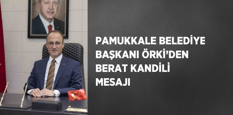 PAMUKKALE BELEDİYE BAŞKANI ÖRKİ’DEN BERAT KANDİLİ MESAJI
