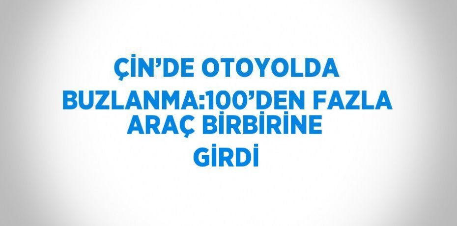 ÇİN’DE OTOYOLDA BUZLANMA:100’DEN FAZLA ARAÇ BİRBİRİNE GİRDİ