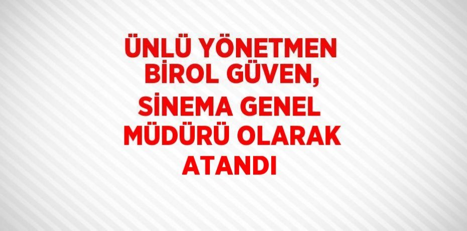 ÜNLÜ YÖNETMEN BİROL GÜVEN, SİNEMA GENEL MÜDÜRÜ OLARAK ATANDI