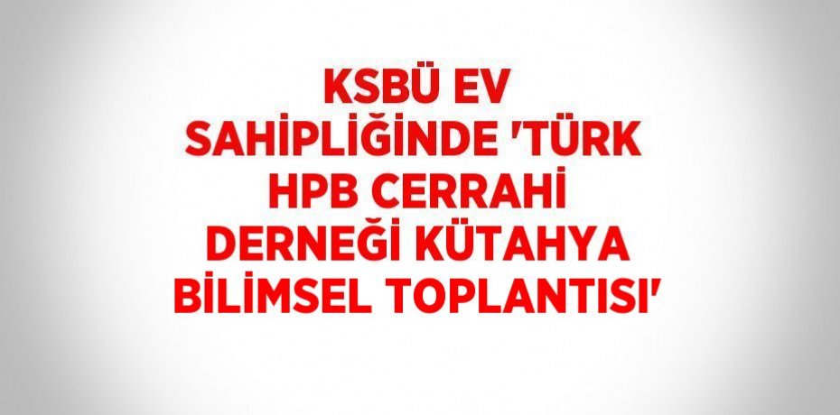 KSBÜ EV SAHİPLİĞİNDE 'TÜRK HPB CERRAHİ DERNEĞİ KÜTAHYA BİLİMSEL TOPLANTISI'
