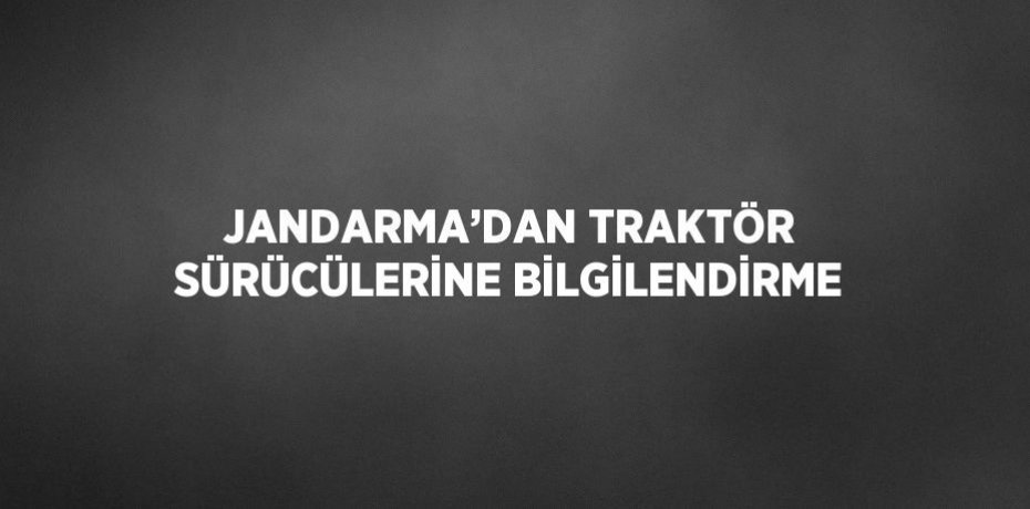 JANDARMA’DAN TRAKTÖR SÜRÜCÜLERİNE BİLGİLENDİRME