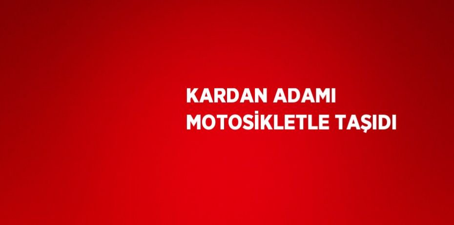 KARDAN ADAMI MOTOSİKLETLE TAŞIDI