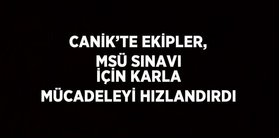 CANİK’TE EKİPLER, MSÜ SINAVI İÇİN KARLA MÜCADELEYİ HIZLANDIRDI