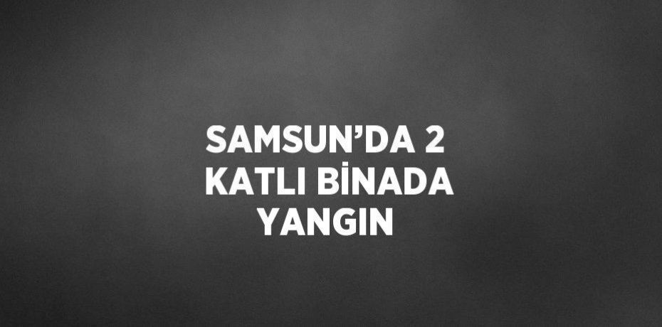 SAMSUN’DA 2 KATLI BİNADA YANGIN