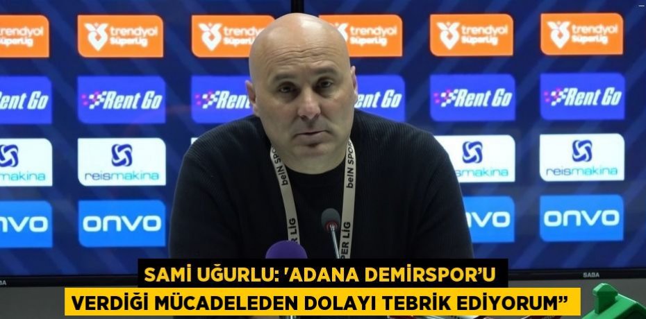 SAMİ UĞURLU: 'ADANA DEMİRSPOR’U VERDİĞİ MÜCADELEDEN DOLAYI TEBRİK EDİYORUM’’