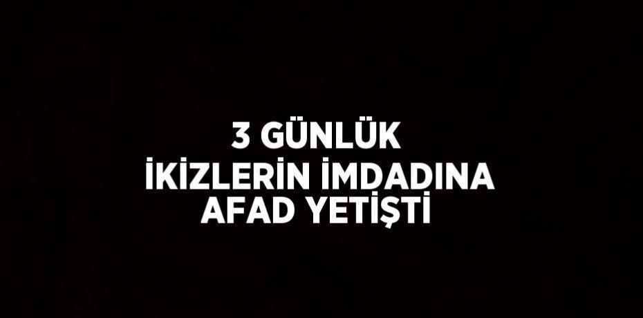 3 GÜNLÜK İKİZLERİN İMDADINA AFAD YETİŞTİ