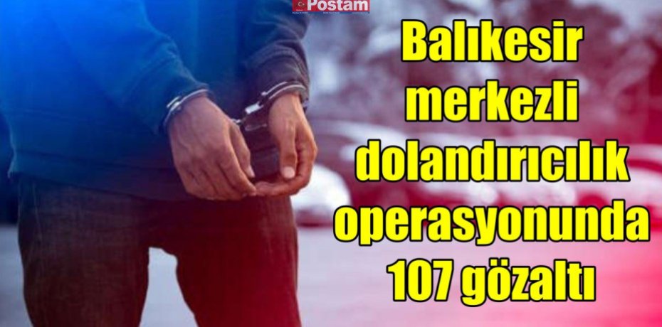 Balıkesir merkezli dolandırıcılık operasyonunda 107 gözaltı