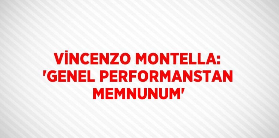 VİNCENZO MONTELLA: 'GENEL PERFORMANSTAN MEMNUNUM'