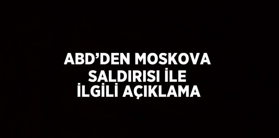 ABD’DEN MOSKOVA SALDIRISI İLE İLGİLİ AÇIKLAMA