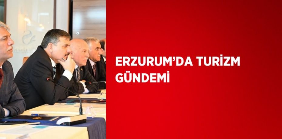 ERZURUM’DA TURİZM GÜNDEMİ