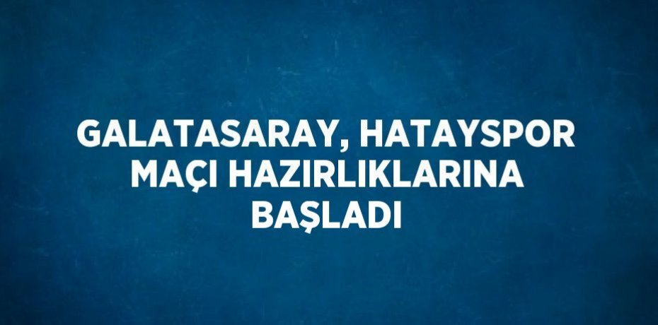 GALATASARAY, HATAYSPOR MAÇI HAZIRLIKLARINA BAŞLADI